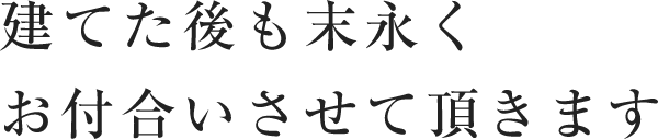 建てた後も末永くお付合いさせて頂きます