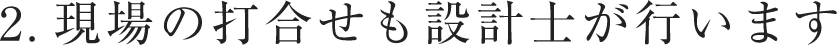 現場の打合せも設計士が行います