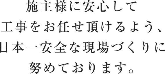 施主様に安心して工事をお任せ頂けるよう、日本一安全な現場づくりに努めております