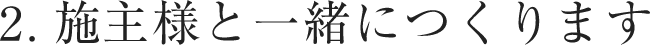 施主様と一緒につくります