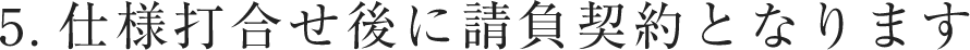 仕様打合せ後に請負契約となります