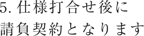 仕様打合せ後に請負契約となります