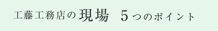 工藤工務店の現場 5つのポイント